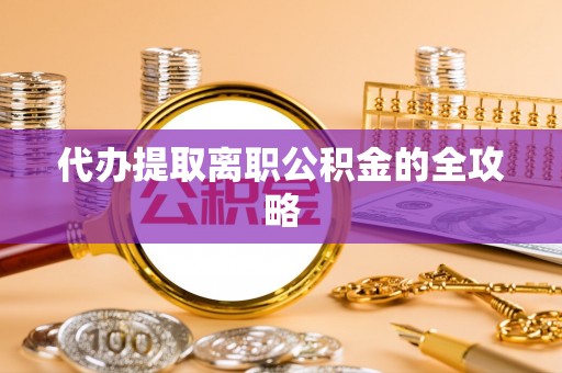 宁远代办提取离职公积金的全攻略