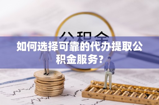 宁远如何选择可靠的代办提取公积金服务？
