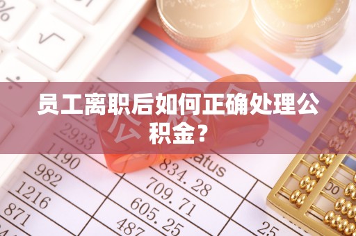 宁远员工离职后如何正确处理公积金？
