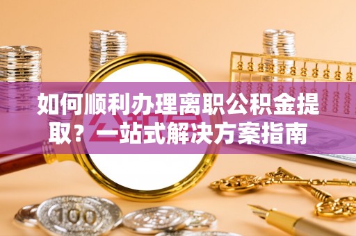 宁远如何顺利办理离职公积金提取？一站式解决方案指南