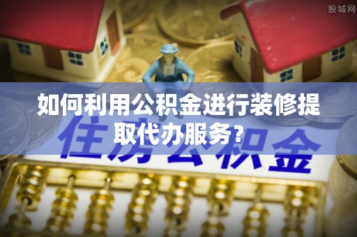 宁远如何利用公积金进行装修提取代办服务？