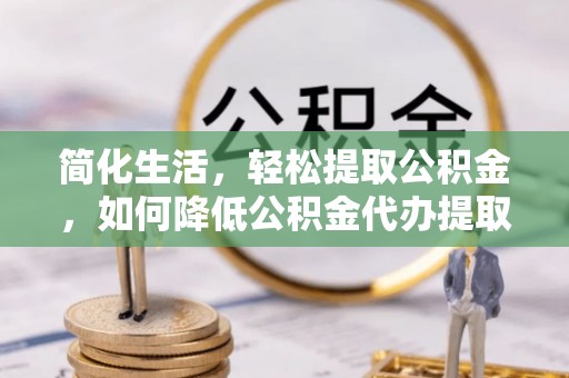 宁远简化生活，轻松提取公积金，如何降低公积金代办提取的费用？
