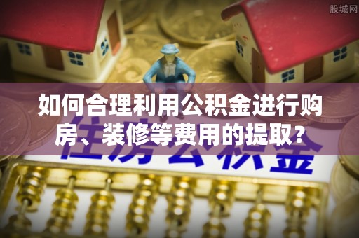 宁远如何合理利用公积金进行购房、装修等费用的提取？