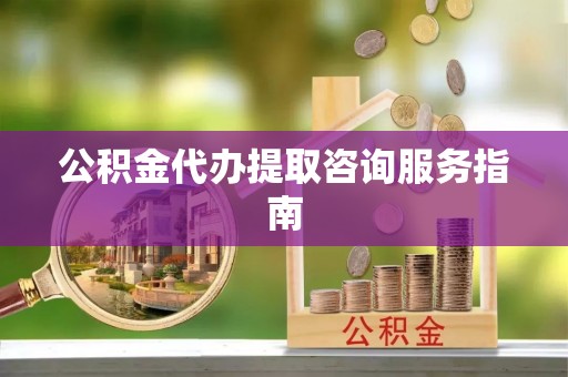 宁远公积金代办提取咨询服务指南