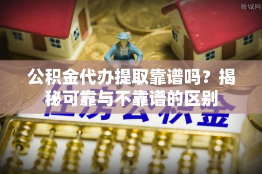 宁远公积金代办提取靠谱吗？揭秘可靠与不靠谱的区别