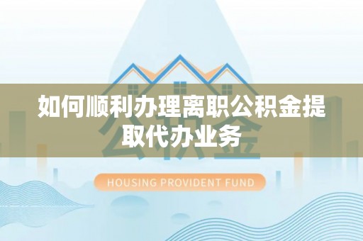 宁远如何顺利办理离职公积金提取代办业务