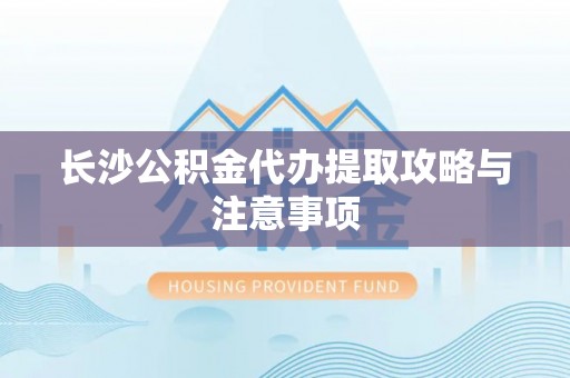 宁远长沙公积金代办提取攻略与注意事项