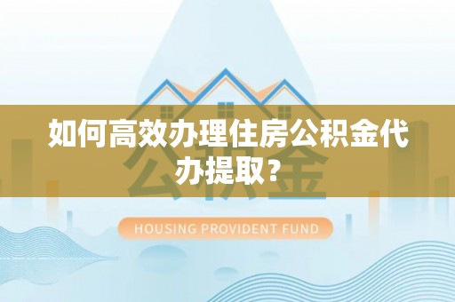宁远如何高效办理住房公积金代办提取？