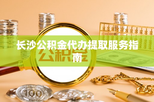 宁远长沙公积金代办提取服务指南
