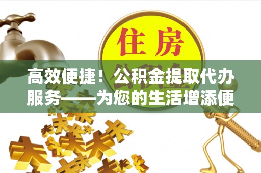宁远高效便捷！公积金提取代办服务——为您的生活增添便利