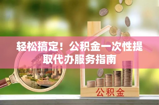 宁远轻松搞定！公积金一次性提取代办服务指南