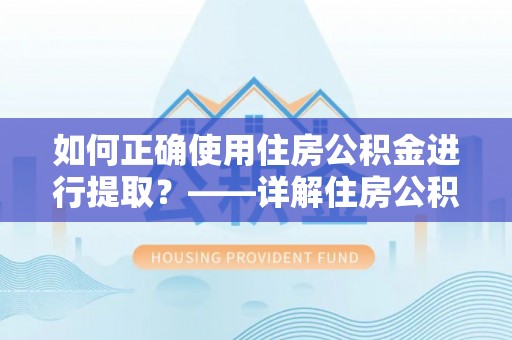 宁远如何正确使用住房公积金进行提取？——详解住房公积金代办提取流程与注意事项