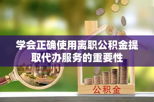 宁远学会正确使用离职公积金提取代办服务的重要性