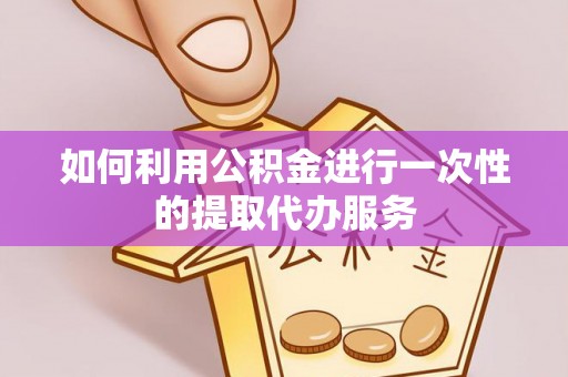 宁远如何利用公积金进行一次性的提取代办服务