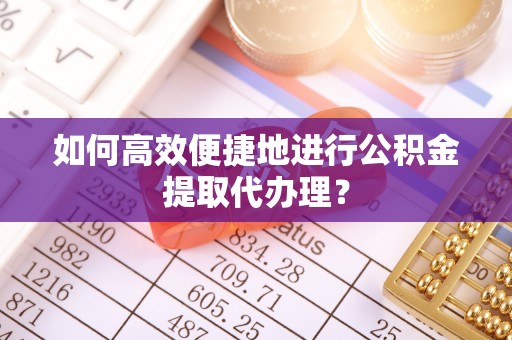 宁远如何高效便捷地进行公积金提取代办理？