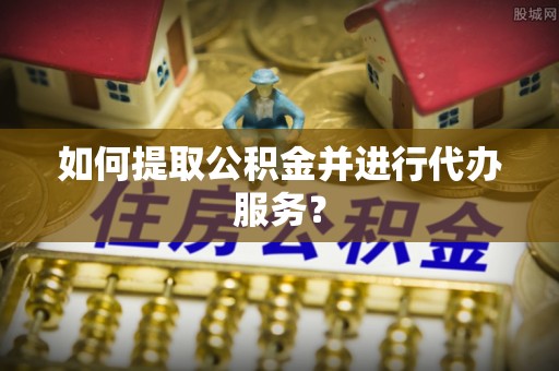 宁远如何提取公积金并进行代办服务？