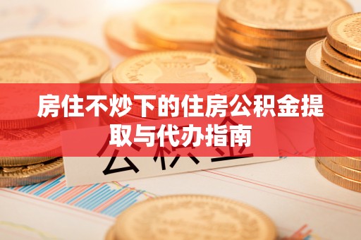宁远房住不炒下的住房公积金提取与代办指南
