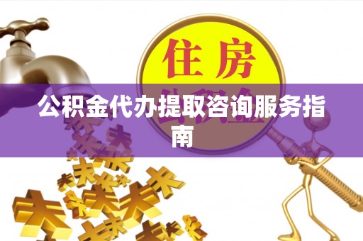 宁远公积金代办提取咨询服务指南
