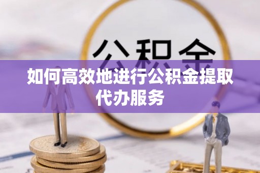 宁远如何高效地进行公积金提取代办服务