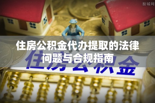 宁远住房公积金代办提取的法律问题与合规指南