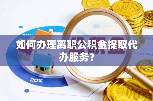 宁远如何办理离职公积金提取代办服务？