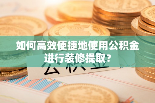 宁远如何高效便捷地使用公积金进行装修提取？