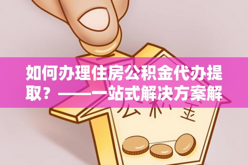 宁远如何办理住房公积金代办提取？——一站式解决方案解析
