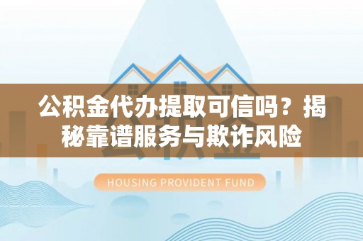 宁远公积金代办提取可信吗？揭秘靠谱服务与欺诈风险